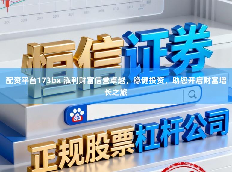 配资平台173bx 泓利财富信誉卓越,稳健投资,助您开启财富增长之旅