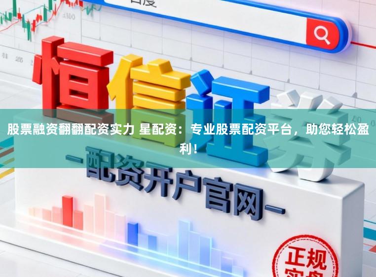 股票融资翻翻配资实力 星配资：专业股票配资平台，助您轻松盈利！