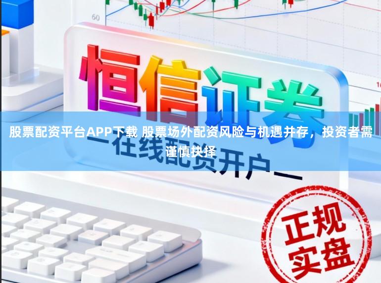 股票配资平台APP下载 股票场外配资风险与机遇并存，投资者需谨慎抉择