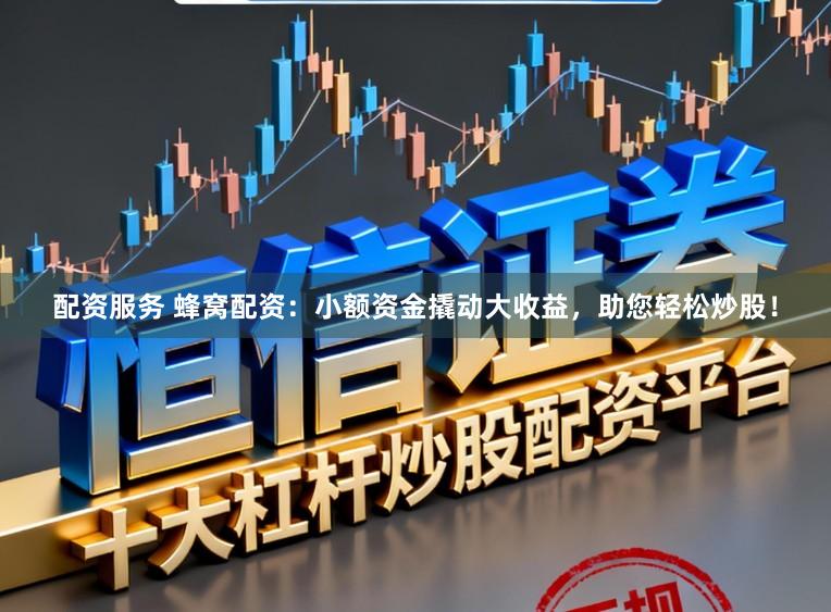 配资服务 蜂窝配资：小额资金撬动大收益，助您轻松炒股！