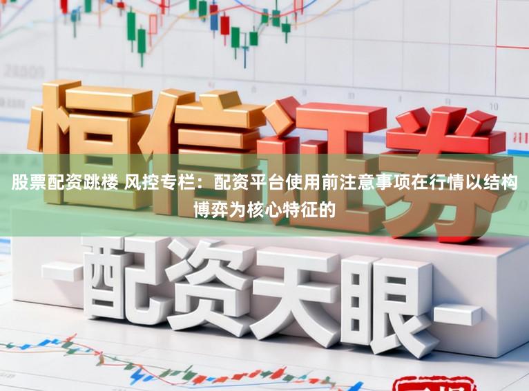 股票配资跳楼 风控专栏：配资平台使用前注意事项在行情以结构博弈为核心特征的