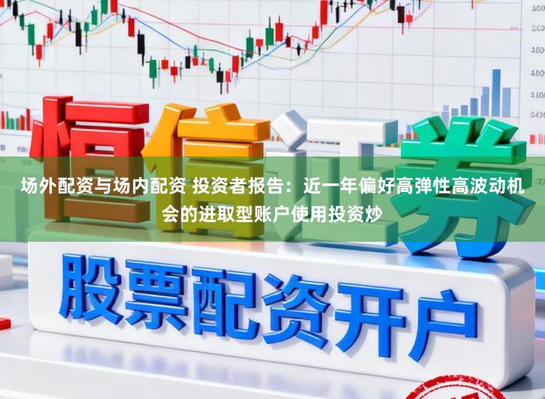 场外配资与场内配资 投资者报告：近一年偏好高弹性高波动机会的进取型账户使用投资炒