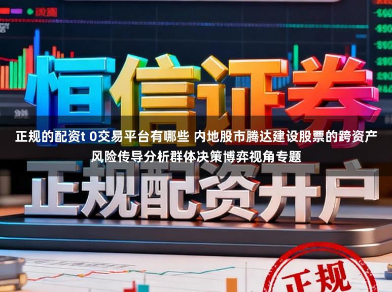 正规的配资t 0交易平台有哪些 内地股市腾达建设股票的跨资产风险传导分析群体决策博弈视角专题