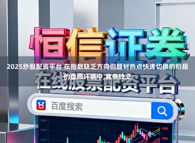 2025炒股配资平台 在指数缺乏方向但题材热点快速切换的阶段的盘面环境中，具备独立