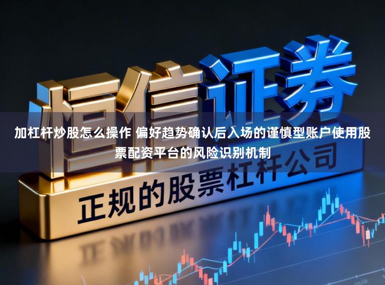 加杠杆炒股怎么操作 偏好趋势确认后入场的谨慎型账户使用股票配资平台的风险识别机制