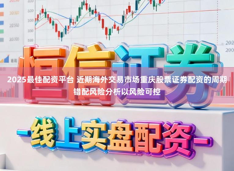 2025最佳配资平台 近期海外交易市场重庆股票证券配资的周期错配风险分析以风险可控