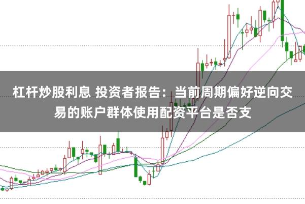 杠杆炒股利息 投资者报告：当前周期偏好逆向交易的账户群体使用配资平台是否支
