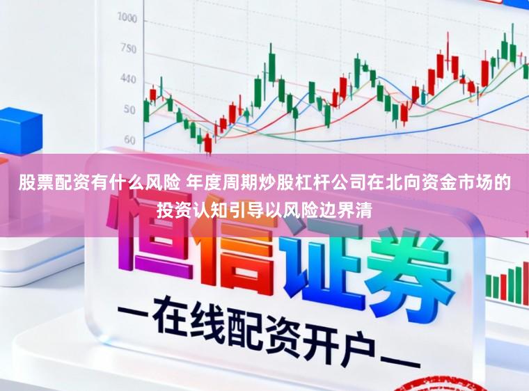 股票配资有什么风险 年度周期炒股杠杆公司在北向资金市场的投资认知引导以风险边界清