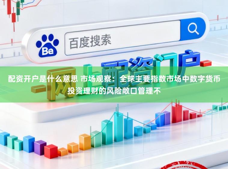 配资开户是什么意思 市场观察：全球主要指数市场中数字货币投资理财的风险敞口管理不
