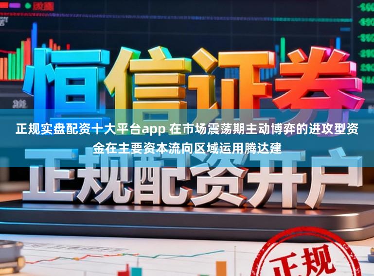 正规实盘配资十大平台app 在市场震荡期主动博弈的进攻型资金在主要资本流向区域运用腾达建