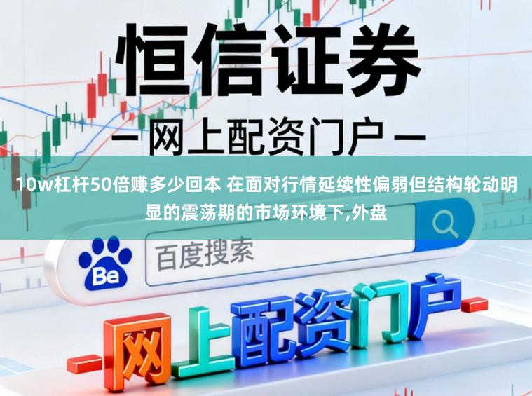 10w杠杆50倍赚多少回本 在面对行情延续性偏弱但结构轮动明显的震荡期的市场环境下，外盘