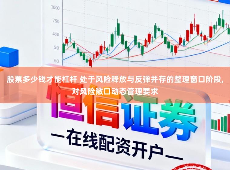 股票多少钱才能杠杆 处于风险释放与反弹并存的整理窗口阶段，对风险敞口动态管理要求