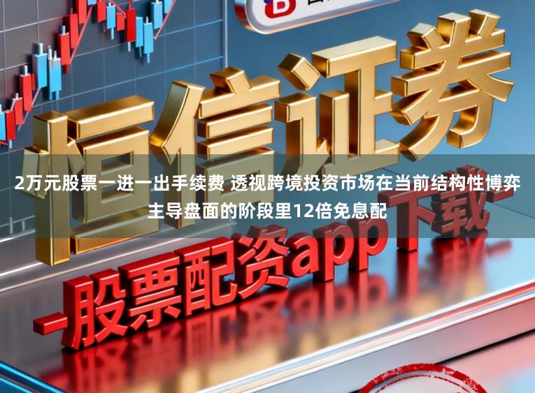 2万元股票一进一出手续费 透视跨境投资市场在当前结构性博弈主导盘面的阶段里12倍免息配