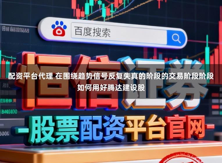 配资平台代理 在围绕趋势信号反复失真的阶段的交易阶段阶段如何用好腾达建设股
