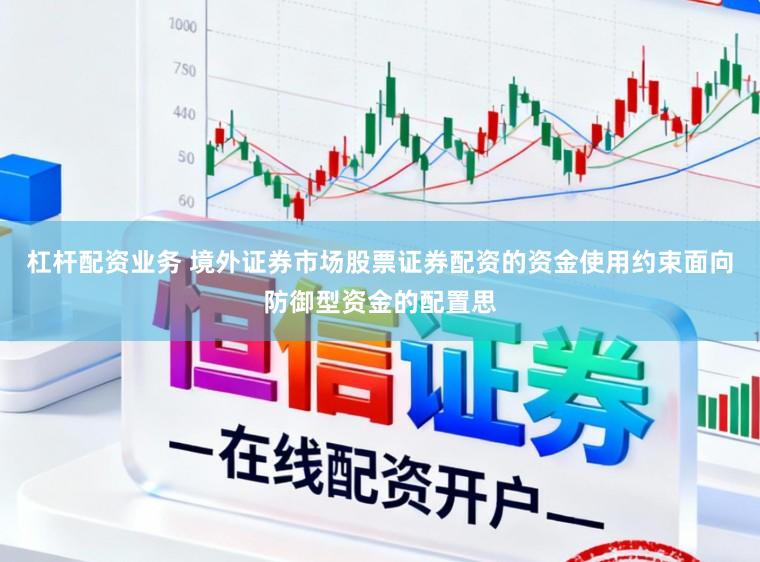 杠杆配资业务 境外证券市场股票证券配资的资金使用约束面向防御型资金的配置思