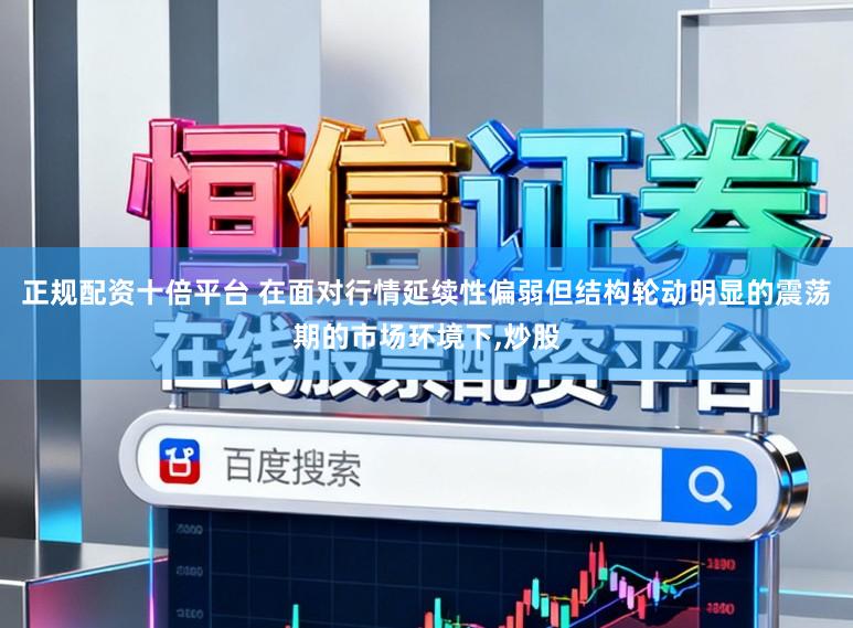 正规配资十倍平台 在面对行情延续性偏弱但结构轮动明显的震荡期的市场环境下，炒股