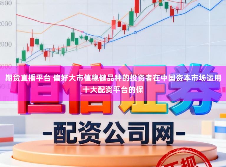 期货直播平台 偏好大市值稳健品种的投资者在中国资本市场运用十大配资平台的保