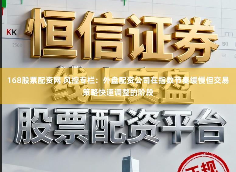 168股票配资网 风控专栏：外盘配资公司在指数节奏缓慢但交易策略快速调整的阶段