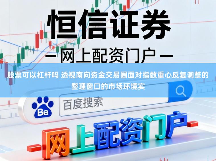 股票可以杠杆吗 透视南向资金交易圈面对指数重心反复调整的整理窗口的市场环境实