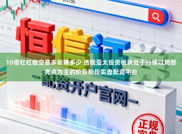10倍杠杠做空最多能赚多少 透视亚太投资板块处于行情以局部亮点为主的阶段阶段实盘配资平台
