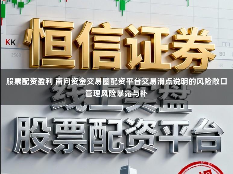 股票配资盈利 南向资金交易圈配资平台交易滑点说明的风险敞口管理风险暴露与补