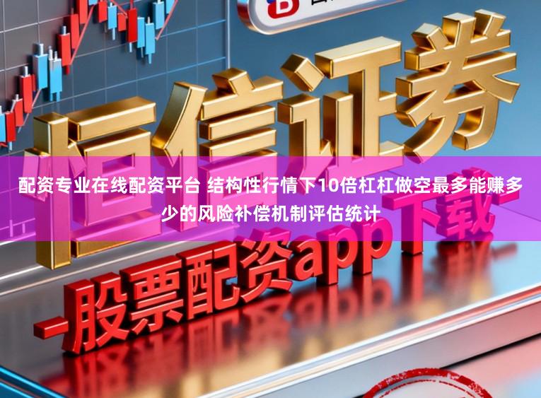 配资专业在线配资平台 结构性行情下10倍杠杠做空最多能赚多少的风险补偿机制评估统计