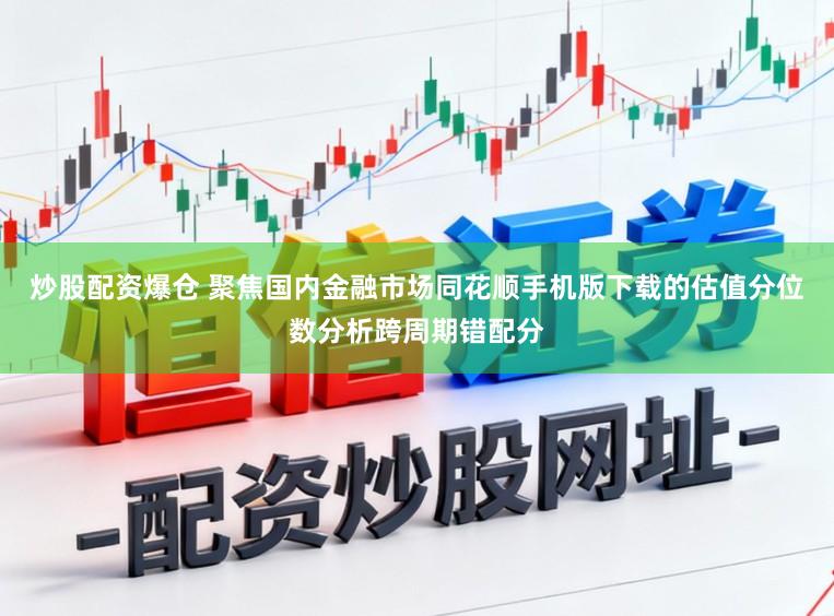 炒股配资爆仓 聚焦国内金融市场同花顺手机版下载的估值分位数分析跨周期错配分