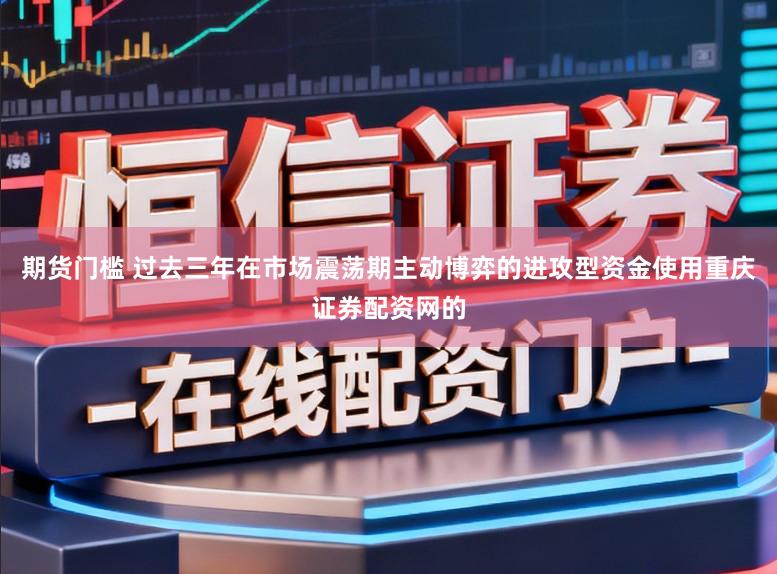 期货门槛 过去三年在市场震荡期主动博弈的进攻型资金使用重庆证券配资网的