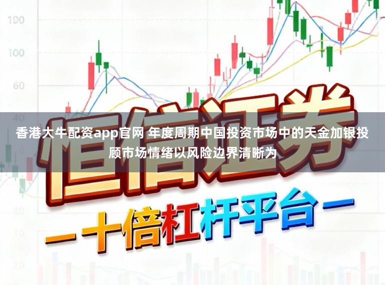 香港大牛配资app官网 年度周期中国投资市场中的天金加银投顾市场情绪以风险边界清晰为