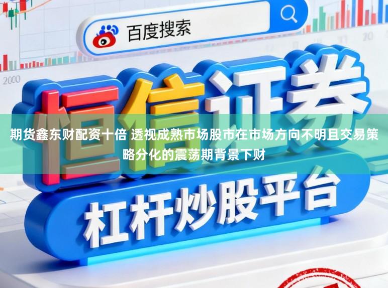 期货鑫东财配资十倍 透视成熟市场股市在市场方向不明且交易策略分化的震荡期背景下财