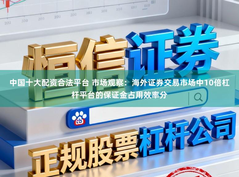 中国十大配资合法平台 市场观察：海外证券交易市场中10倍杠杆平台的保证金占用效率分
