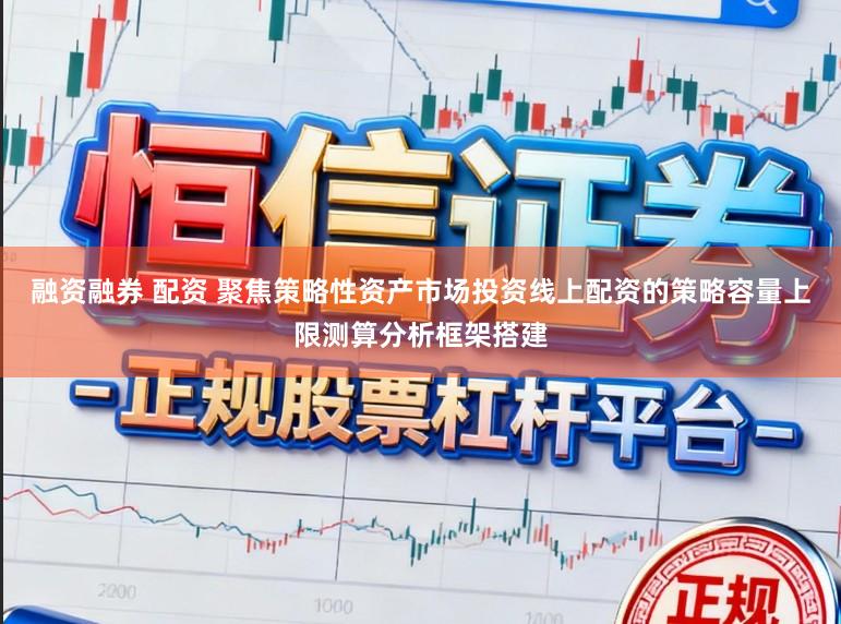 融资融券 配资 聚焦策略性资产市场投资线上配资的策略容量上限测算分析框架搭建