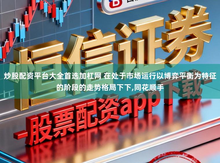 炒股配资平台大全首选加杠网 在处于市场运行以博弈平衡为特征的阶段的走势格局下下，同花顺手
