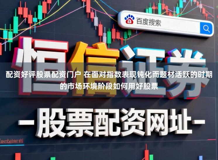 配资好评股票配资门户 在面对指数表现钝化而题材活跃的时期的市场环境阶段如何用好股票