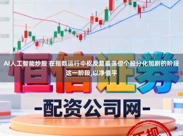 AI人工智能炒股 在指数运行中枢反复震荡但个股分化加剧的阶段这一阶段，以净值平