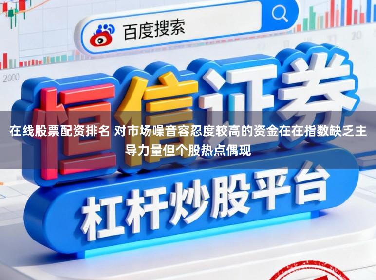 在线股票配资排名 对市场噪音容忍度较高的资金在在指数缺乏主导力量但个股热点偶现