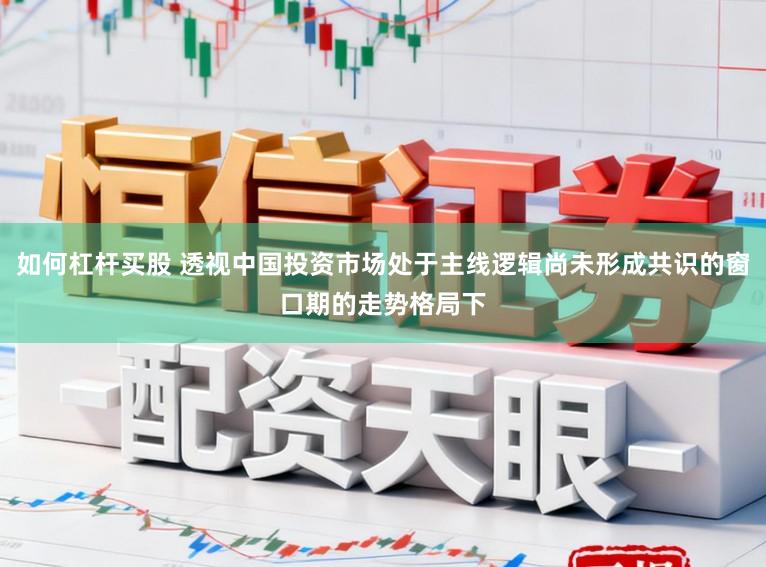 如何杠杆买股 透视中国投资市场处于主线逻辑尚未形成共识的窗口期的走势格局下