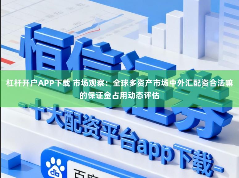 杠杆开户APP下载 市场观察：全球多资产市场中外汇配资合法嘛的保证金占用动态评估