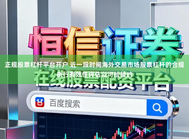 正规股票杠杆平台开户 近一段时间海外交易市场股票杠杆的合规执行有效性评估以可检验约