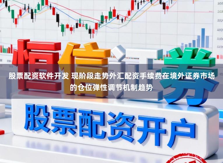 股票配资软件开发 现阶段走势外汇配资手续费在境外证券市场的仓位弹性调节机制趋势