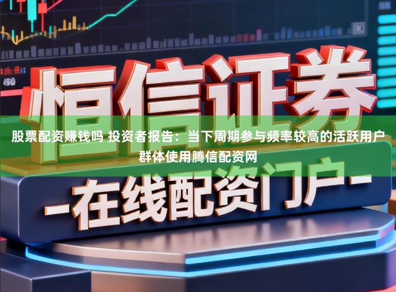股票配资赚钱吗 投资者报告：当下周期参与频率较高的活跃用户群体使用腾信配资网