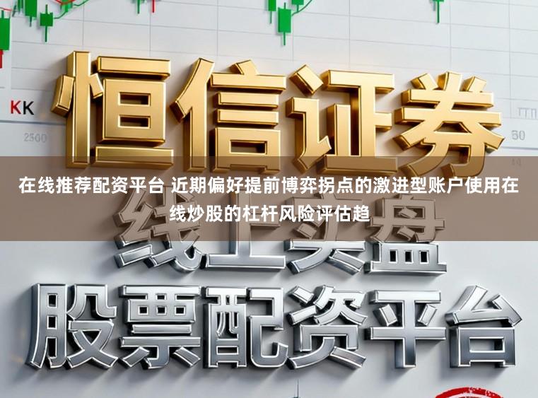 在线推荐配资平台 近期偏好提前博弈拐点的激进型账户使用在线炒股的杠杆风险评估趋