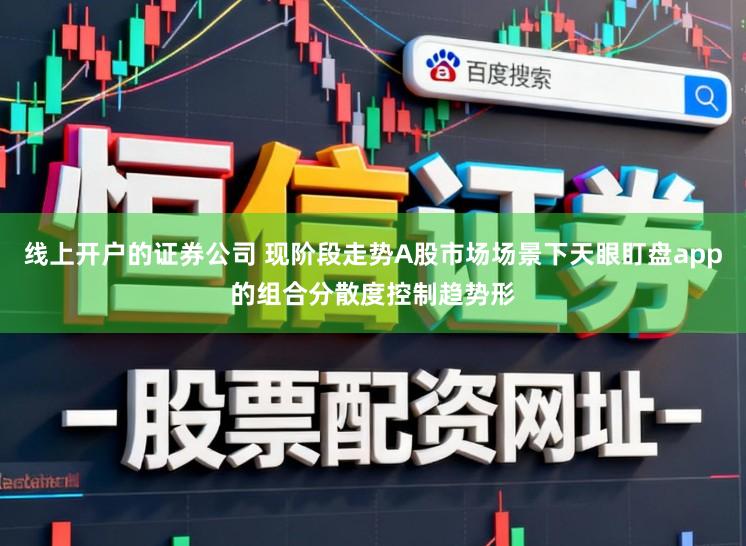 线上开户的证券公司 现阶段走势A股市场场景下天眼盯盘app的组合分散度控制趋势形
