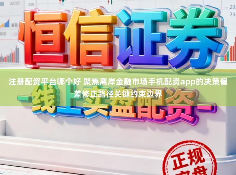 注册配资平台哪个好 聚焦离岸金融市场手机配资app的决策偏差修正路径关键约束边界