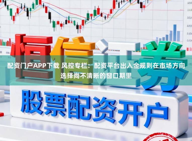 配资门户APP下载 风控专栏:配资平台出入金规则在市场方向选择尚不清晰的窗口期里