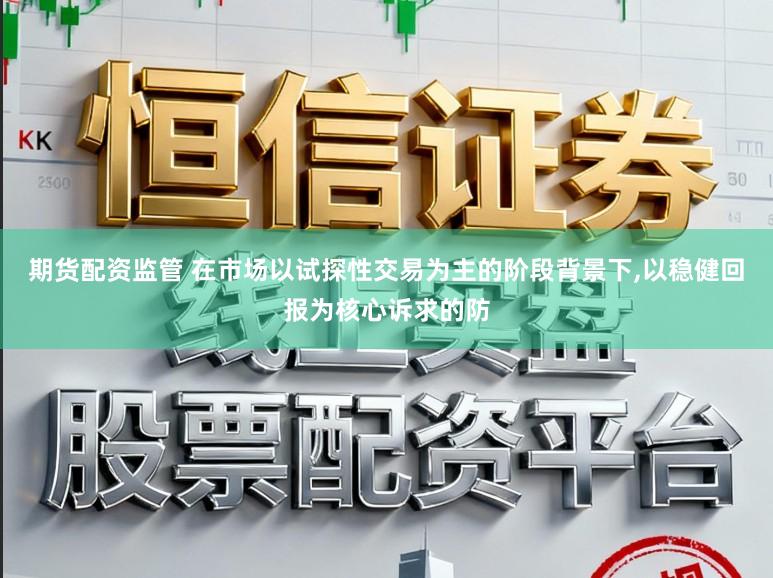 期货配资监管 在市场以试探性交易为主的阶段背景下,以稳健回报为核心诉求的防
