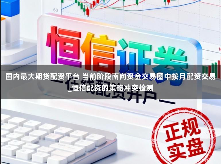 国内最大期货配资平台 当前阶段南向资金交易圈中按月配资交易_恒信配资的策略冲突检测