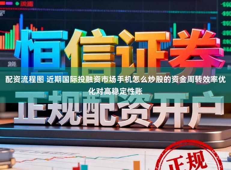 配资流程图 近期国际投融资市场手机怎么炒股的资金周转效率优化对高稳定性账
