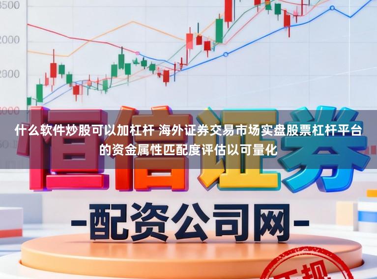 什么软件炒股可以加杠杆 海外证券交易市场实盘股票杠杆平台的资金属性匹配度评估以可量化