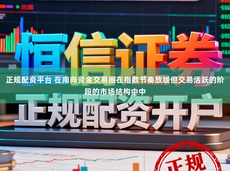 正规配资平台 在南向资金交易圈在指数节奏放缓但交易活跃的阶段的市场结构中中